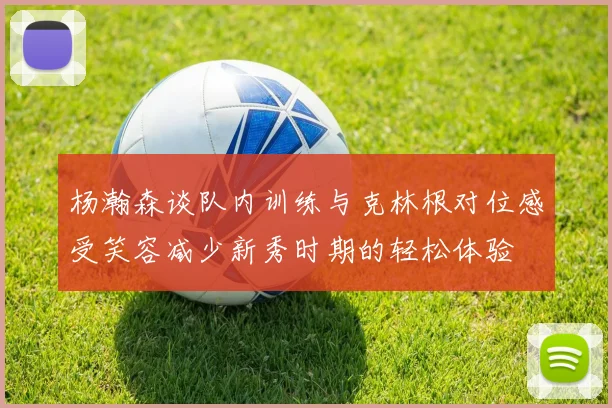 杨瀚森谈队内训练与克林根对位感受笑容减少新秀时期的轻松体验
