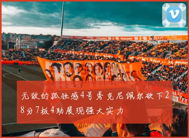 无敌的孤独感4号秀克尼佩尔砍下28分7板4助展现强大实力