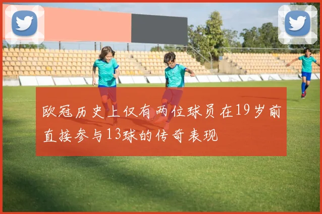欧冠历史上仅有两位球员在19岁前直接参与13球的传奇表现