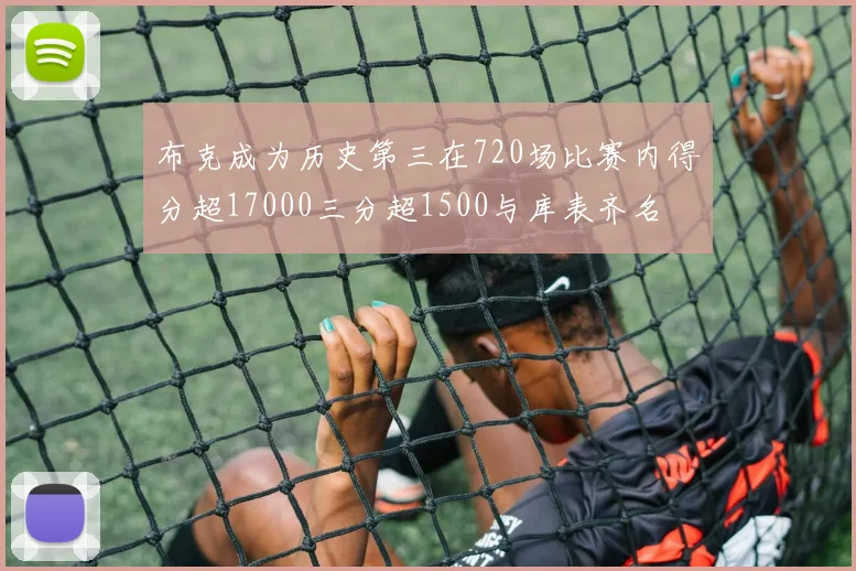 布克成为历史第三在720场比赛内得分超17000三分超1500与库表齐名