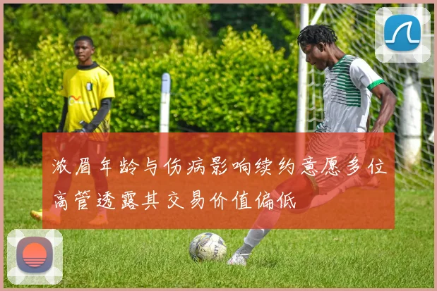 浓眉年龄与伤病影响续约意愿多位高管透露其交易价值偏低