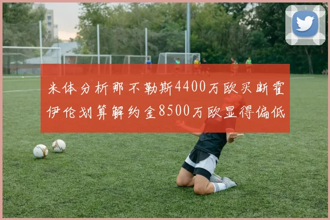 米体分析那不勒斯4400万欧买断霍伊伦划算解约金8500万欧显得偏低