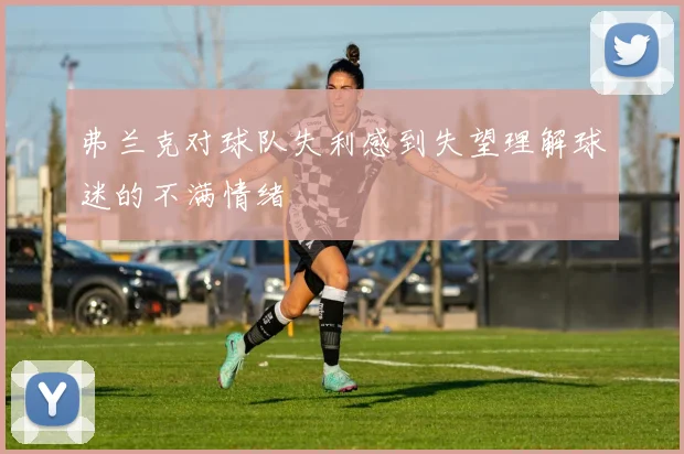 弗兰克对球队失利感到失望理解球迷的不满情绪