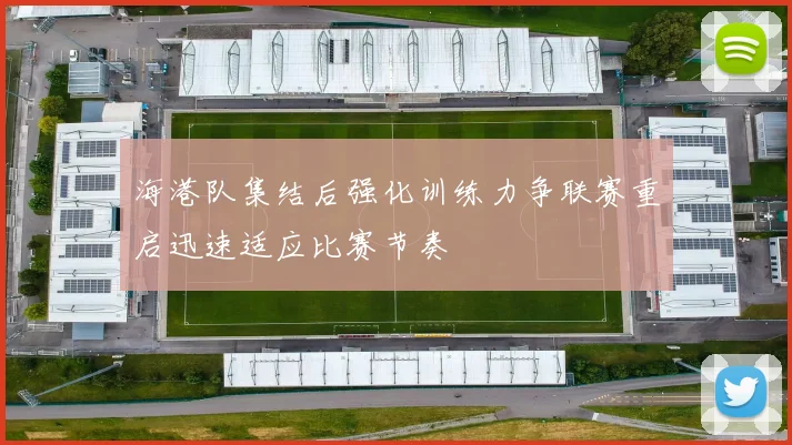 海港队集结后强化训练力争联赛重启迅速适应比赛节奏