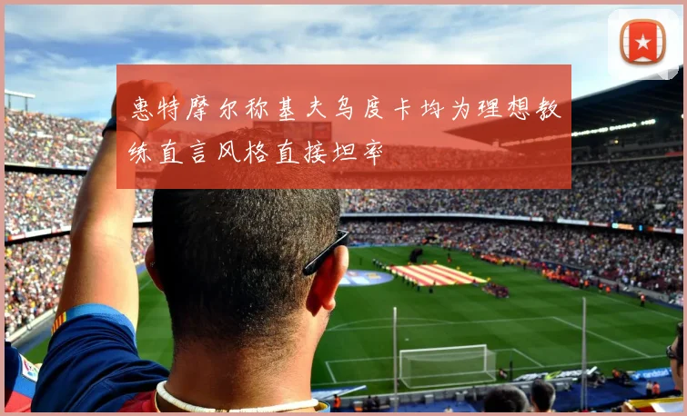 惠特摩尔称基夫乌度卡均为理想教练直言风格直接坦率