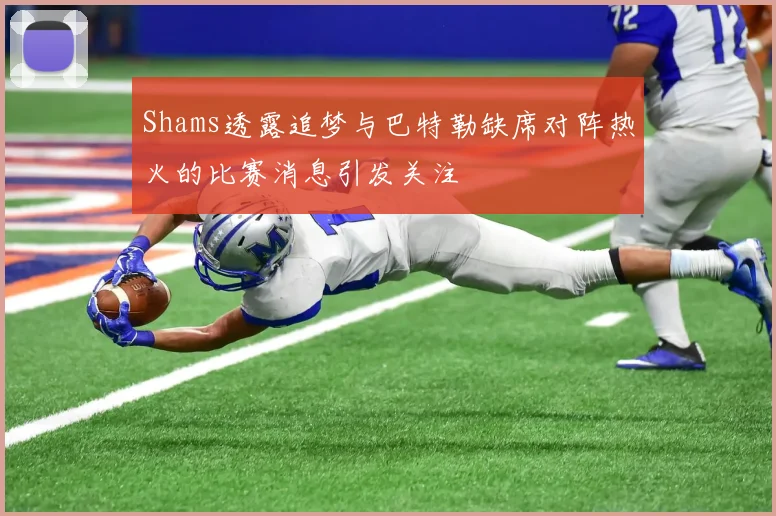 Shams透露追梦与巴特勒缺席对阵热火的比赛消息引发关注