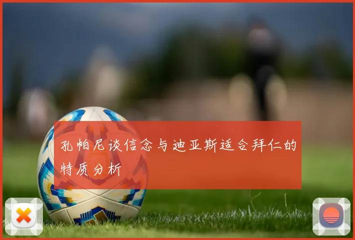 孔帕尼谈信念与迪亚斯适合拜仁的特质分析