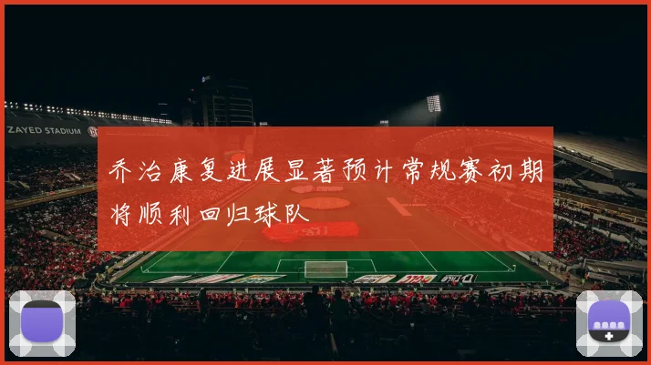乔治康复进展显著预计常规赛初期将顺利回归球队