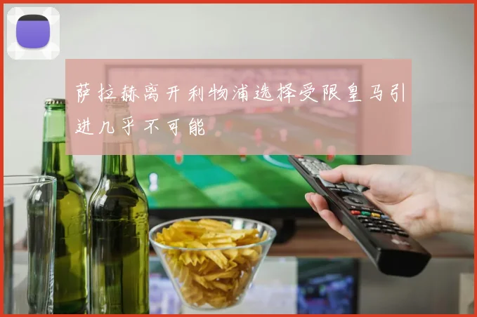 萨拉赫离开利物浦选择受限皇马引进几乎不可能
