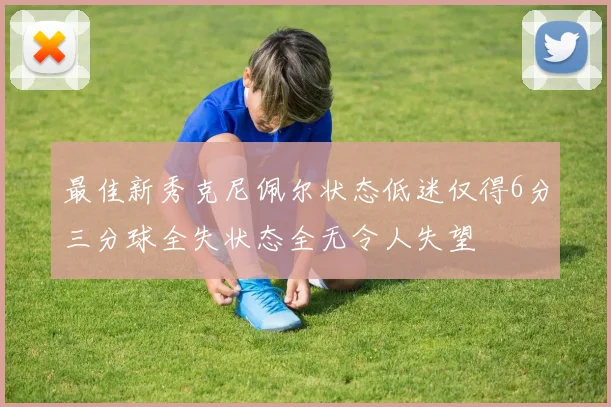 最佳新秀克尼佩尔状态低迷仅得6分三分球全失状态全无令人失望