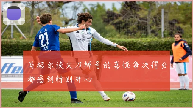 马绍尔谈尖刀绰号的喜悦每次得分都感到特别开心