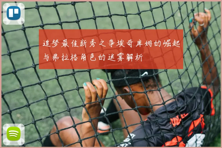 追梦最佳新秀之争埃奇库姆的崛起与弗拉格角色的迷雾解析