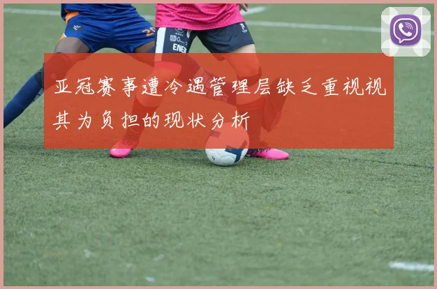 亚冠赛事遭冷遇管理层缺乏重视视其为负担的现状分析