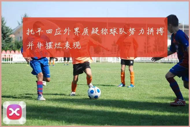 托平回应外界质疑称球队努力拼搏并非摆烂表现