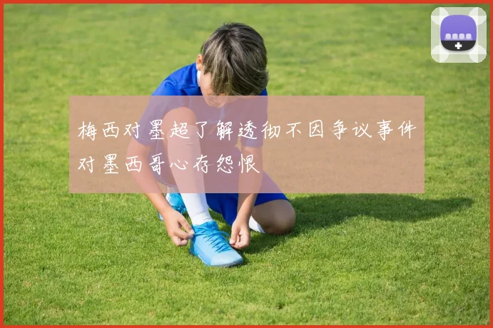 梅西对墨超了解透彻不因争议事件对墨西哥心存怨恨