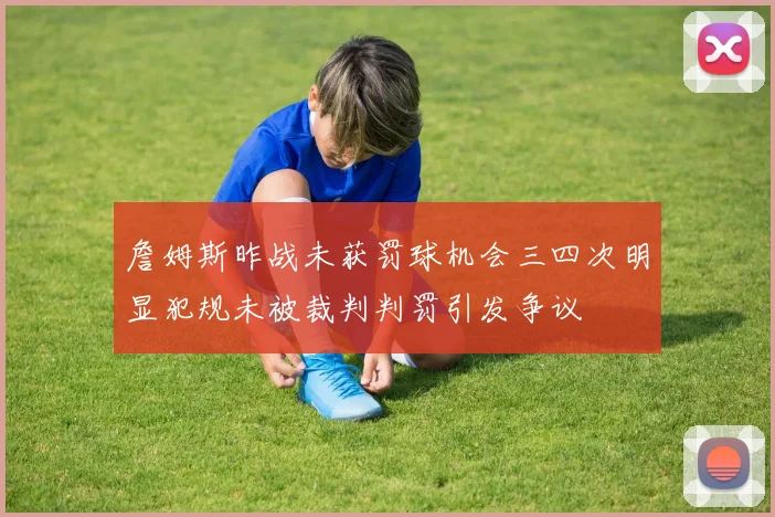 詹姆斯昨战未获罚球机会三四次明显犯规未被裁判判罚引发争议
