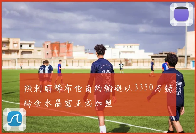 热刺前锋布伦南约翰逊以3350万镑转会水晶宫正式加盟