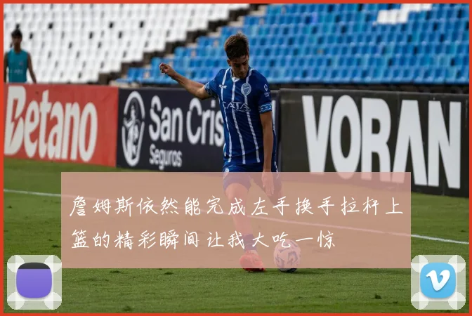 詹姆斯依然能完成左手换手拉杆上篮的精彩瞬间让我大吃一惊