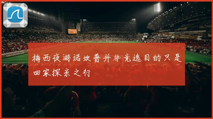 梅西夜游诺坎普并非竞选目的只是回家探亲之行