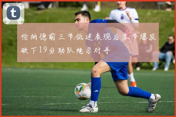 伦纳德前三节低迷表现后末节爆发砍下19分助队绝杀对手