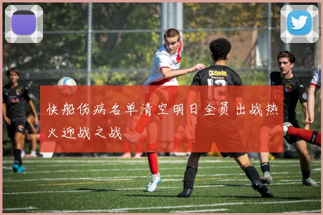 快船伤病名单清空明日全员出战热火迎战之战