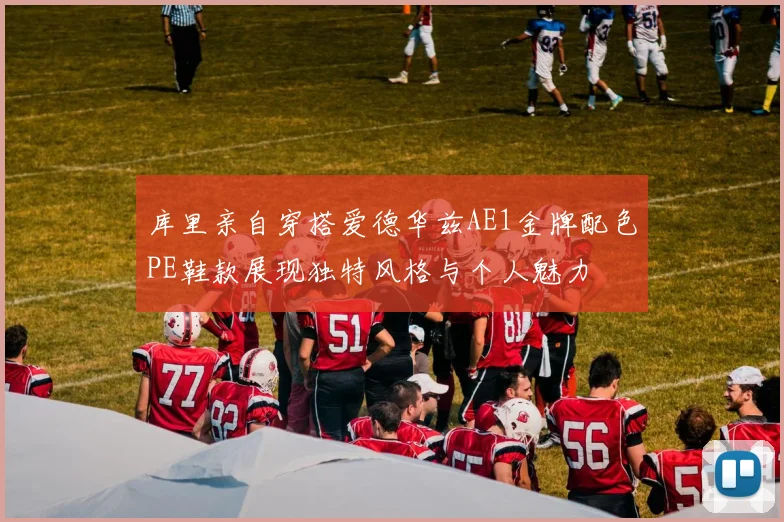 库里亲自穿搭爱德华兹AE1金牌配色PE鞋款展现独特风格与个人魅力