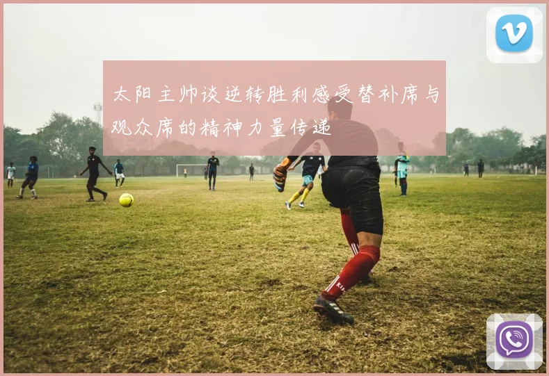 太阳主帅谈逆转胜利感受替补席与观众席的精神力量传递