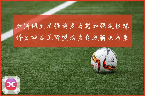 加斯佩里尼强调罗马需加强定位球得分四后卫阵型或为有效解决方案