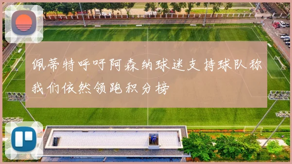 佩蒂特呼吁阿森纳球迷支持球队称我们依然领跑积分榜