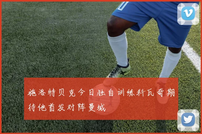 施洛特贝克今日独自训练科瓦奇期待他首发对阵曼城