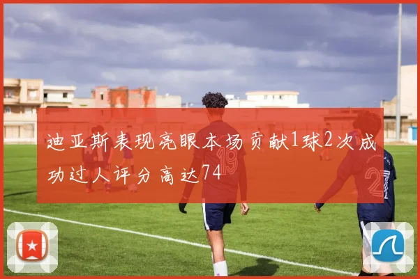迪亚斯表现亮眼本场贡献1球2次成功过人评分高达74