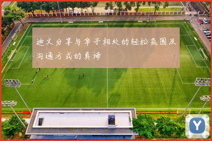 迪文分享与华子相处的轻松氛围及沟通方式的真谛
