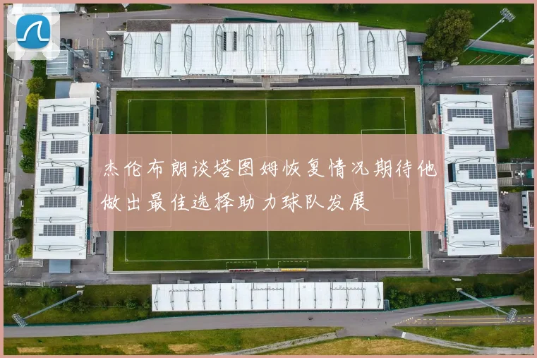 杰伦布朗谈塔图姆恢复情况期待他做出最佳选择助力球队发展