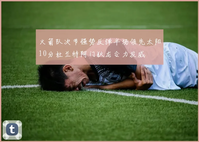 火箭队次节强势反弹半场领先太阳10分杜兰特阿门狄龙合力发威