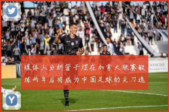 媒体人分析管子煜在加拿大联赛锻炼两年后将成为中国足球的尖刀选手