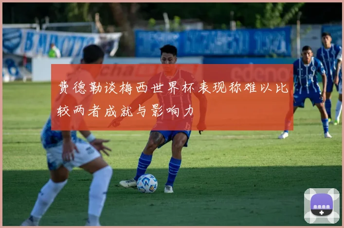 费德勒谈梅西世界杯表现称难以比较两者成就与影响力