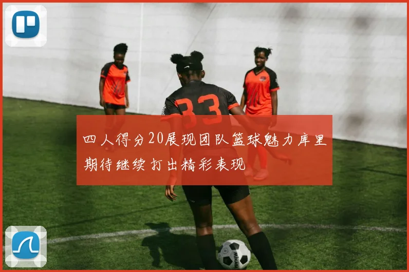 四人得分20展现团队篮球魅力库里期待继续打出精彩表现