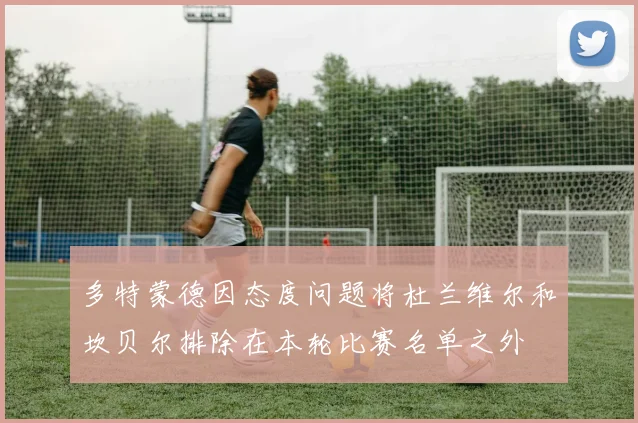 多特蒙德因态度问题将杜兰维尔和坎贝尔排除在本轮比赛名单之外