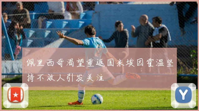 佩里西奇渴望重返国米埃因霍温坚持不放人引发关注