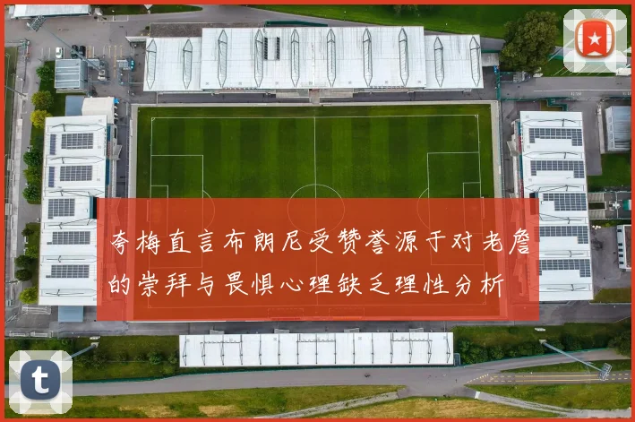 夸梅直言布朗尼受赞誉源于对老詹的崇拜与畏惧心理缺乏理性分析