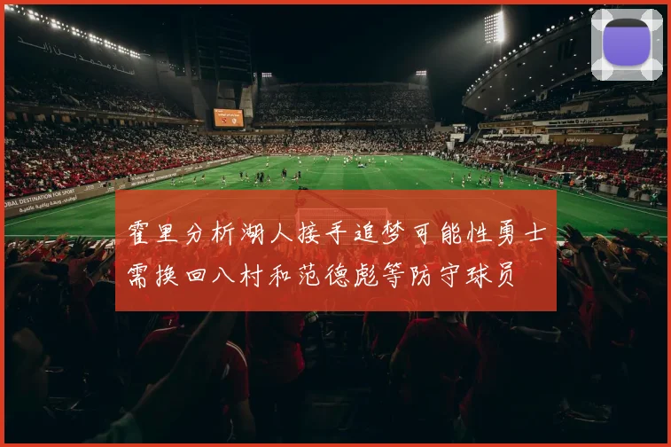 霍里分析湖人接手追梦可能性勇士需换回八村和范德彪等防守球员