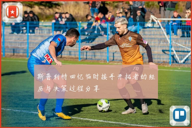 斯普利特回忆临时接手开拓者的经历与决策过程分享