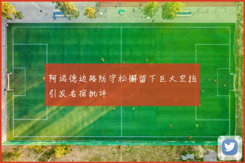 阿诺德边路防守松懈留下巨大空挡引发名宿批评