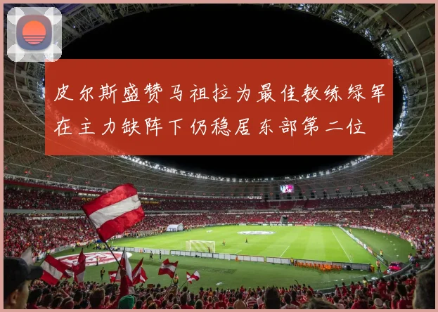 皮尔斯盛赞马祖拉为最佳教练绿军在主力缺阵下仍稳居东部第二位
