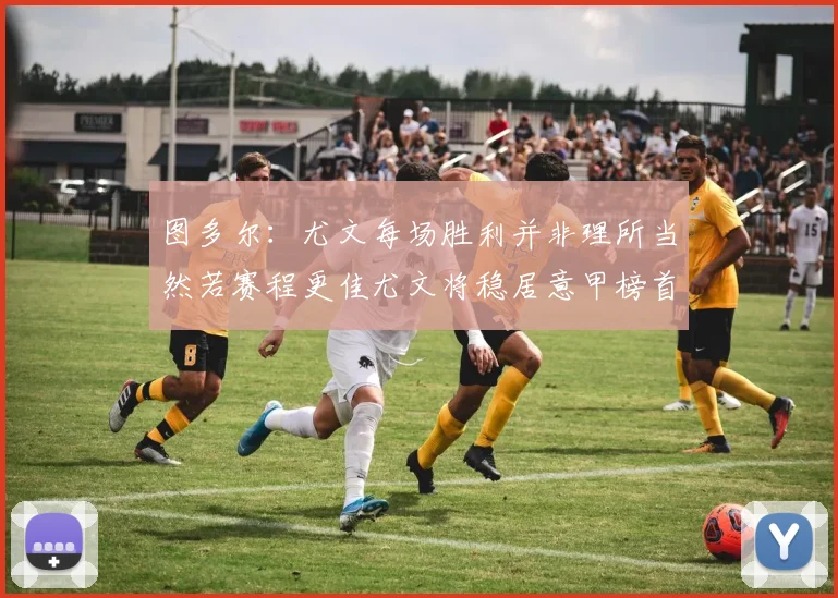 图多尔：尤文每场胜利并非理所当然若赛程更佳尤文将稳居意甲榜首