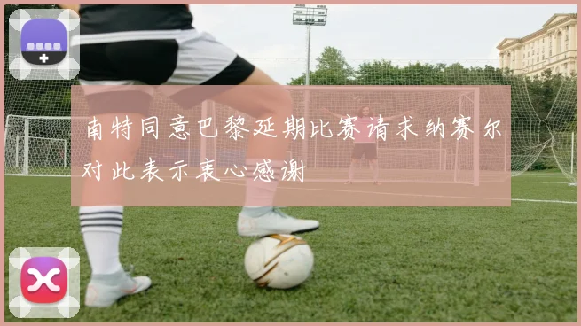 南特同意巴黎延期比赛请求纳赛尔对此表示衷心感谢