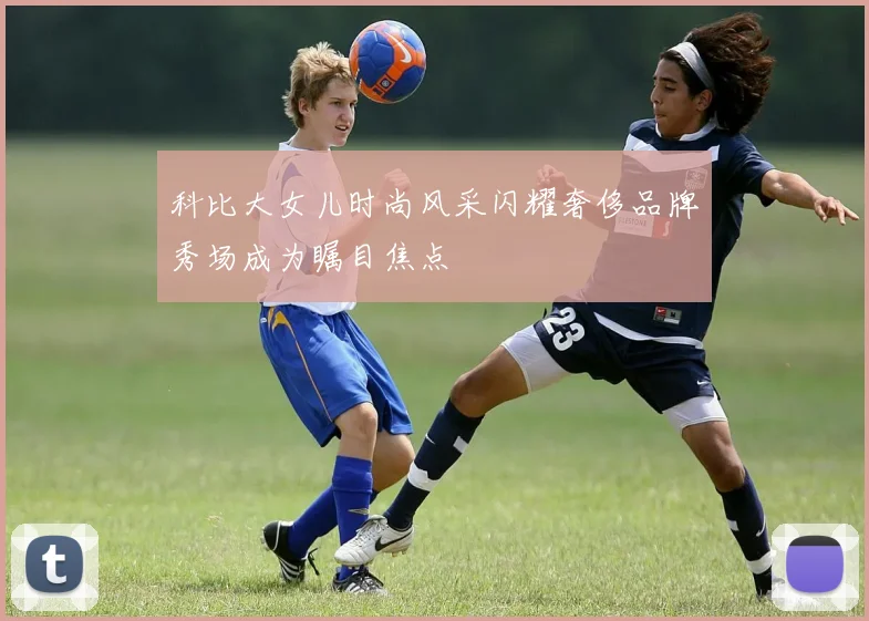 科比大女儿时尚风采闪耀奢侈品牌秀场成为瞩目焦点