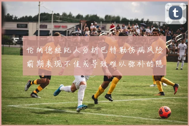 伦纳德经纪人分析巴特勒伤病风险前期表现不佳或导致难以弥补的隐患