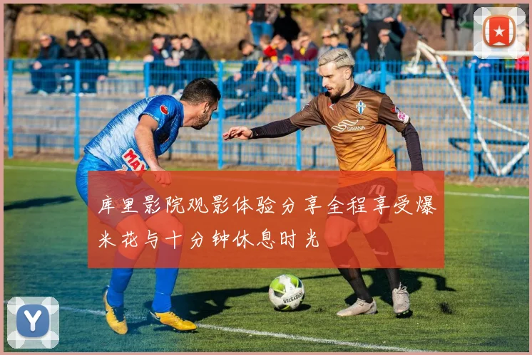 库里影院观影体验分享全程享受爆米花与十分钟休息时光
