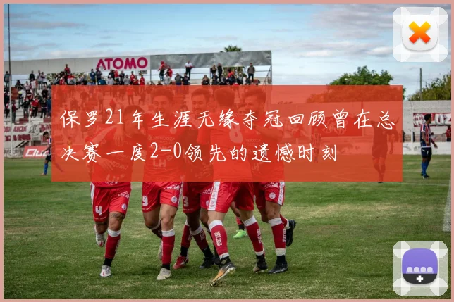 保罗21年生涯无缘夺冠回顾曾在总决赛一度2-0领先的遗憾时刻